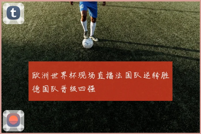 欧洲世界杯现场直播法国队逆转胜德国队晋级四强