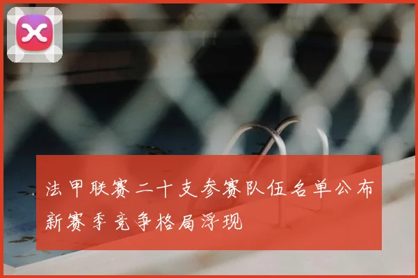 法甲联赛二十支参赛队伍名单公布新赛季竞争格局浮现