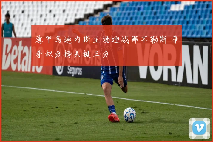 意甲乌迪内斯主场迎战那不勒斯 争夺积分榜关键三分