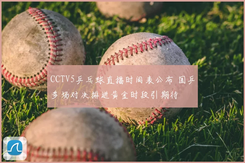 CCTV5乒乓球直播时间表公布 国乒多场对决排进黄金时段引期待