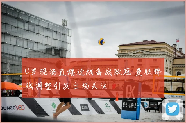 C罗现场直播连线备战欧冠 曼联锋线调整引发出场关注