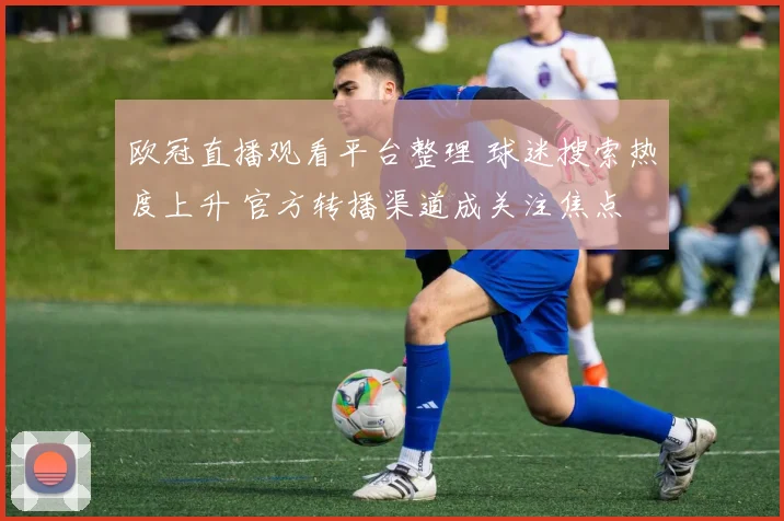 欧冠直播观看平台整理 球迷搜索热度上升 官方转播渠道成关注焦点