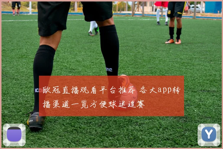 欧冠直播观看平台推荐 各大app转播渠道一览方便球迷追赛