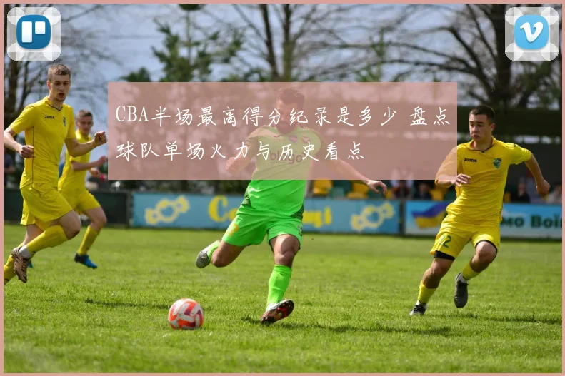 CBA半场最高得分纪录是多少 盘点球队单场火力与历史看点