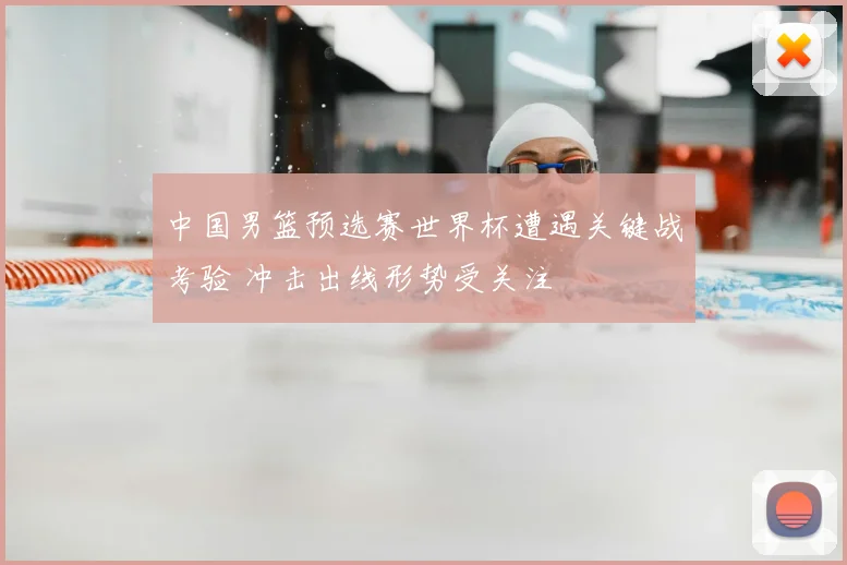 中国男篮预选赛世界杯遭遇关键战考验 冲击出线形势受关注