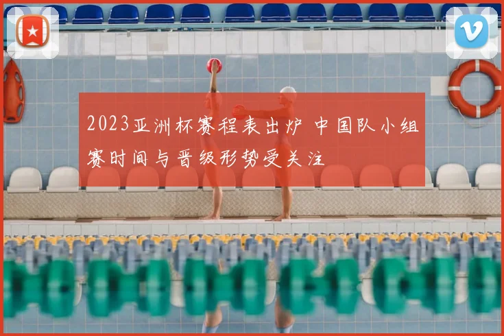 2023亚洲杯赛程表出炉 中国队小组赛时间与晋级形势受关注