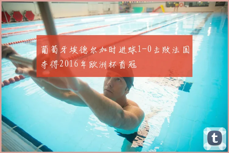 葡萄牙埃德尔加时进球1-0击败法国夺得2016年欧洲杯首冠