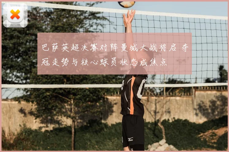 巴萨英超决赛对阵曼城大战将启 夺冠走势与核心球员状态成焦点