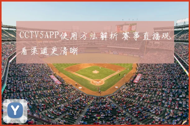 CCTV5APP使用方法解析 赛事直播观看渠道更清晰