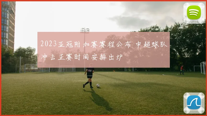 2023亚冠附加赛赛程公布 中超球队冲击正赛时间安排出炉