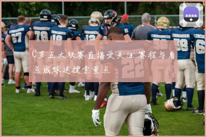 C罗五大联赛直播受关注 赛程与看点成球迷搜索重点